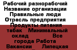 Рабочий-разнорабочий › Название организации ­ Правильные люди › Отрасль предприятия ­ Продукты питания, табак › Минимальный оклад ­ 30 000 - Все города Работа » Вакансии   . Липецкая обл.,Липецк г.